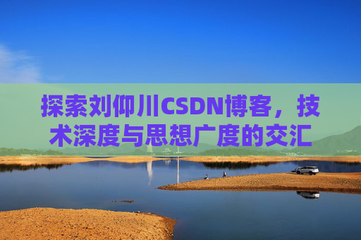 探索刘仰川CSDN博客，技术深度与思想广度的交汇