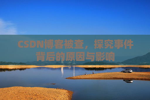 CSDN博客被查,探究事件背后的原因与影响