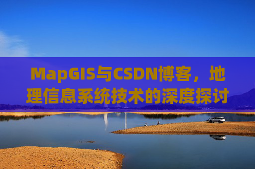 MapGIS与CSDN博客，地理信息系统技术的深度探讨